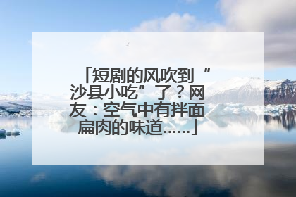 短剧的风吹到“沙县小吃”了？网友：空气中有拌面扁肉的味道……