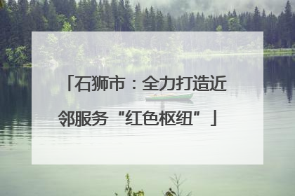 石狮市：全力打造近邻服务“红色枢纽”
