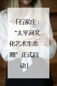 石家庄：“太平河文化艺术生态圈”正式启动