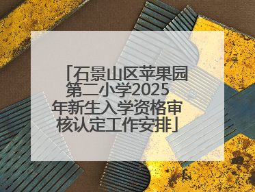 石景山区苹果园第二小学2025年新生入学资格审核认定工作安排
