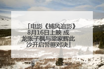 电影《捕风追影》8月16日上映 成龙张子枫与梁家辉此沙开启警匪对决