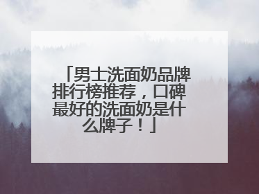 男士洗面奶品牌排行榜推荐，口碑最好的洗面奶是什么牌子！