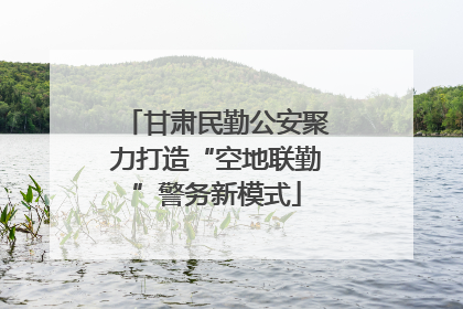 甘肃民勤公安聚力打造“空地联勤”警务新模式