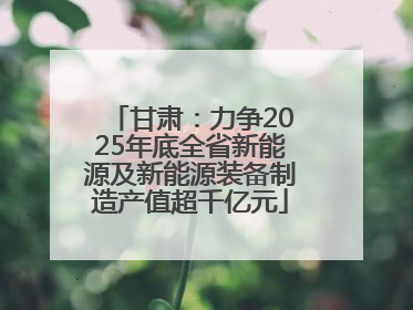 甘肃：力争2025年底全省新能源及新能源装备制造产值超千亿元
