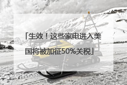 生效！这些家电进入美国将被加征50%关税
