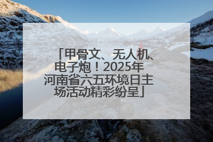 甲骨文、无人机、电子炮！2025年河南省六五环境日主场活动精彩纷呈