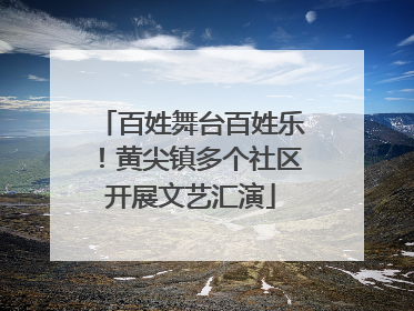 百姓舞台百姓乐！黄尖镇多个社区开展文艺汇演