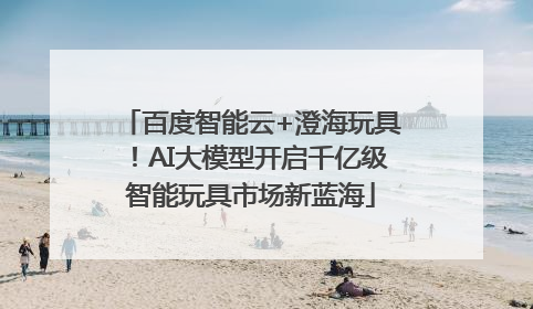 百度智能云+澄海玩具！AI大模型开启千亿级智能玩具市场新蓝海