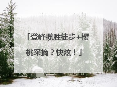 登峰揽胜徒步+樱桃采摘？快炫！