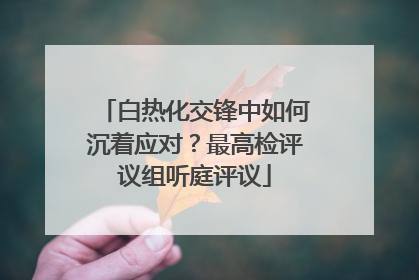 白热化交锋中如何沉着应对？最高检评议组听庭评议