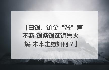 白银、铂金“涨”声不断 银条银饰销售火爆 未来走势如何？
