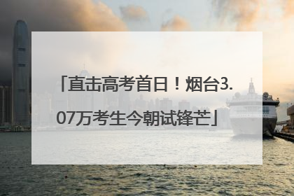 直击高考首日！烟台3.07万考生今朝试锋芒