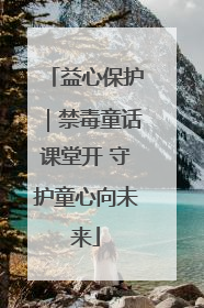 益心保护｜禁毒童话课堂开 守护童心向未来