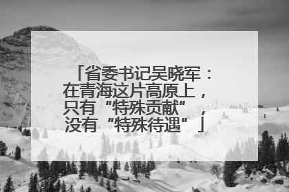 省委书记吴晓军：在青海这片高原上，只有“特殊贡献”，没有“特殊待遇”