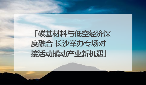 碳基材料与低空经济深度融合 长沙举办专场对接活动撬动产业新机遇