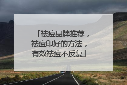 祛痘品牌推荐，祛痘印好的方法，有效祛痘不反复