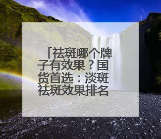 祛斑哪个牌子有效果？国货首选：淡斑祛斑效果排名第一？