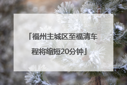 福州主城区至福清车程将缩短20分钟