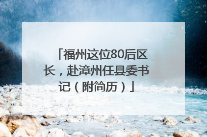 福州这位80后区长，赴漳州任县委书记（附简历）