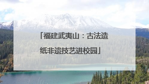 福建武夷山：古法造纸非遗技艺进校园