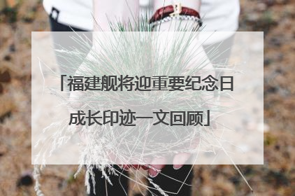 福建舰将迎重要纪念日 成长印迹一文回顾