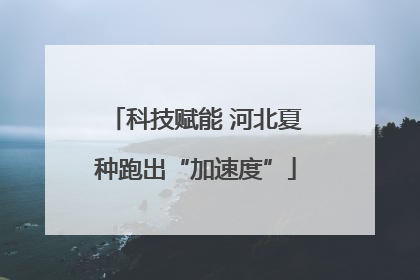科技赋能 河北夏种跑出“加速度”