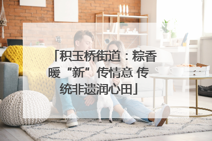 积玉桥街道:粽香暖“新”传情意 传统非遗润心田