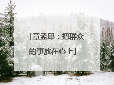 章孟邱：把群众的事放在心上