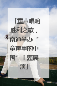 童声唱响胜利之歌，南通举办“童声里的中国”主题展演