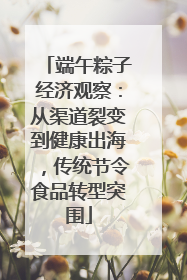 端午粽子经济观察：从渠道裂变到健康出海，传统节令食品转型突围