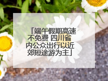 端午假期高速不免费 四川省内公众出行以近郊短途游为主