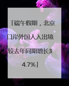 端午假期，北京口岸外国人入出境较去年同期增长34.7%
