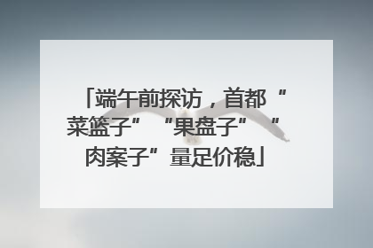 端午前探访，首都“菜篮子”“果盘子”“肉案子”量足价稳