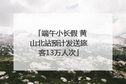 端午小长假 黄山北站预计发送旅客13万人次