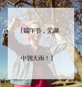 端午节，芜湖中到大雨！
