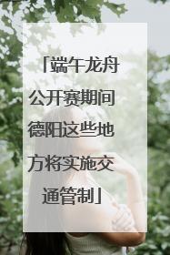 端午龙舟公开赛期间德阳这些地方将实施交通管制