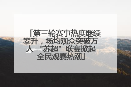 第三轮赛事热度继续攀升，场均观众突破万人 “苏超”联赛掀起全民观赛热潮