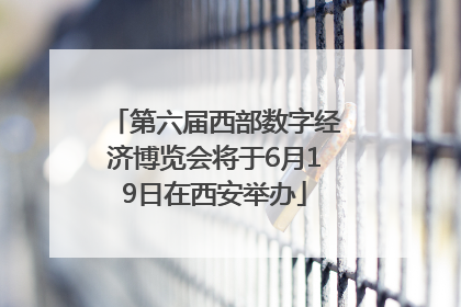 第六届西部数字经济博览会将于6月19日在西安举办