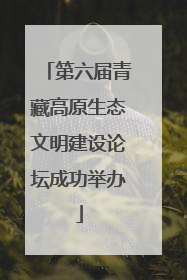 第六届青藏高原生态文明建设论坛成功举办