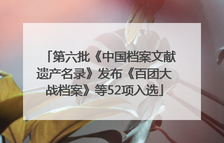 第六批《中国档案文献遗产名录》发布《百团大战档案》等52项入选