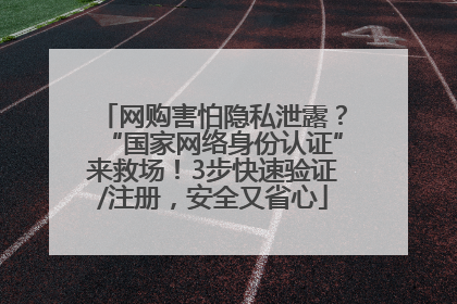 网购害怕隐私泄露？“国家网络身份认证”来救场！3步快速验证/注册，安全又省心