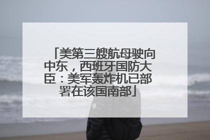 美第三艘航母驶向中东，西班牙国防大臣：美军轰炸机已部署在该国南部