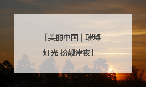 美丽中国｜璀璨灯光 扮靓津夜