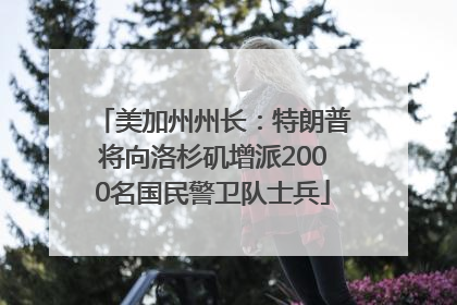 美加州州长：特朗普将向洛杉矶增派2000名国民警卫队士兵