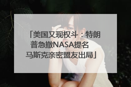 美国又现权斗：特朗普急撤NASA提名 马斯克亲密盟友出局