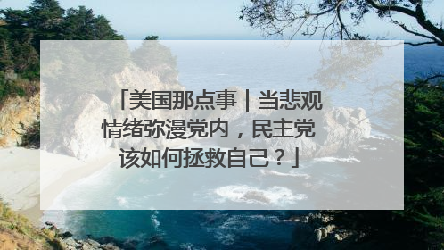 美国那点事｜当悲观情绪弥漫党内，民主党该如何拯救自己？
