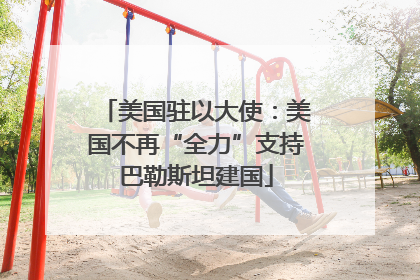 美国驻以大使：美国不再“全力”支持巴勒斯坦建国