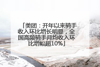 美团：开年以来骑手收入环比增长明显，全国高频骑手月均收入环比增幅超10%