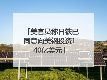 美官员称日铁已同意向美钢投资140亿美元