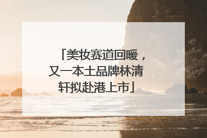 美妆赛道回暖，又一本土品牌林清轩拟赴港上市